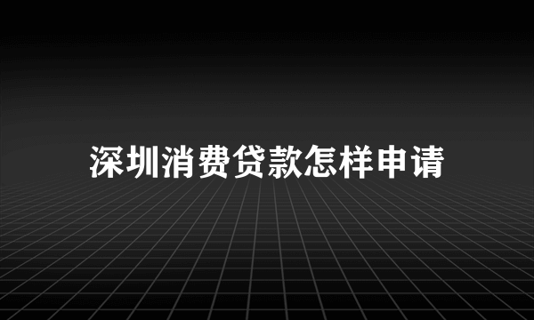 深圳消费贷款怎样申请