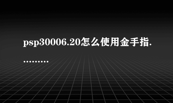 psp30006.20怎么使用金手指.......要详细的！！！！知道的发现