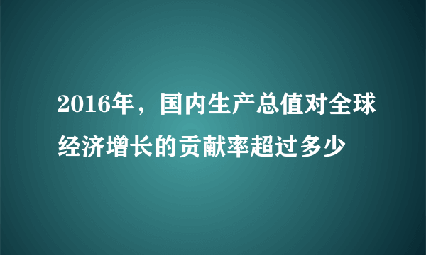 2016年，国内生产总值对全球经济增长的贡献率超过多少