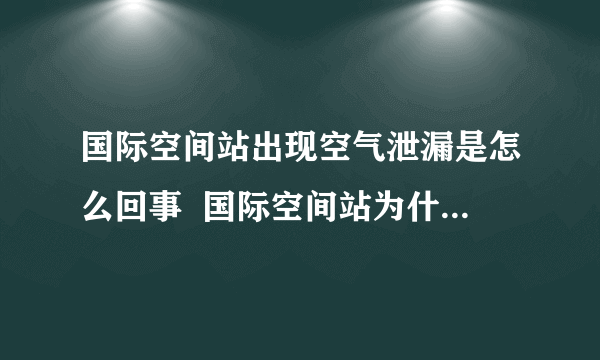 国际空间站出现空气泄漏是怎么回事  国际空间站为什么会出现空气泄漏