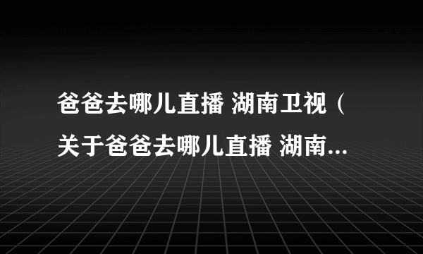 爸爸去哪儿直播 湖南卫视（关于爸爸去哪儿直播 湖南卫视的简介）