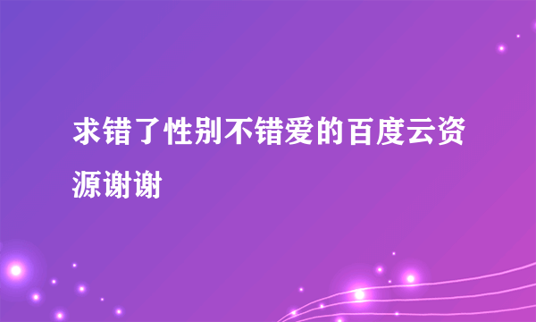 求错了性别不错爱的百度云资源谢谢