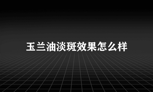 玉兰油淡斑效果怎么样