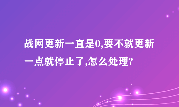 战网更新一直是0,要不就更新一点就停止了,怎么处理?