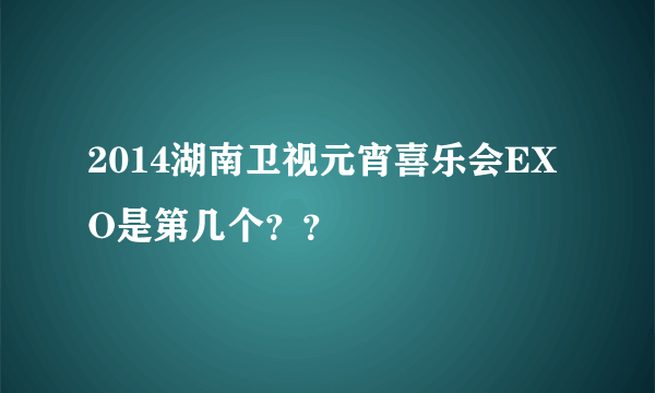 2014湖南卫视元宵喜乐会EXO是第几个？？