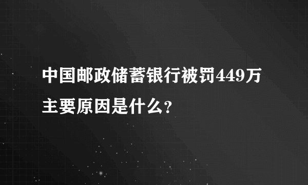 中国邮政储蓄银行被罚449万 主要原因是什么？