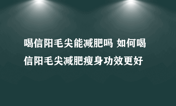 喝信阳毛尖能减肥吗 如何喝信阳毛尖减肥瘦身功效更好