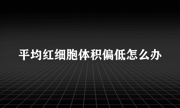 平均红细胞体积偏低怎么办