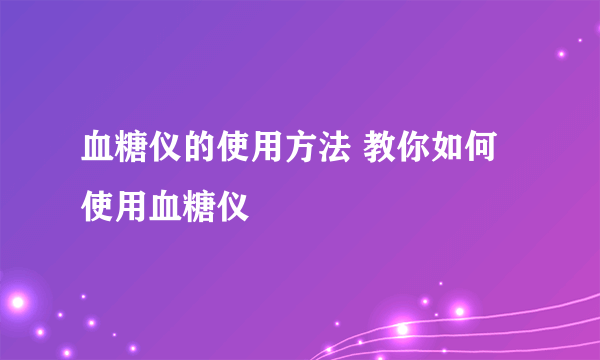 血糖仪的使用方法 教你如何使用血糖仪