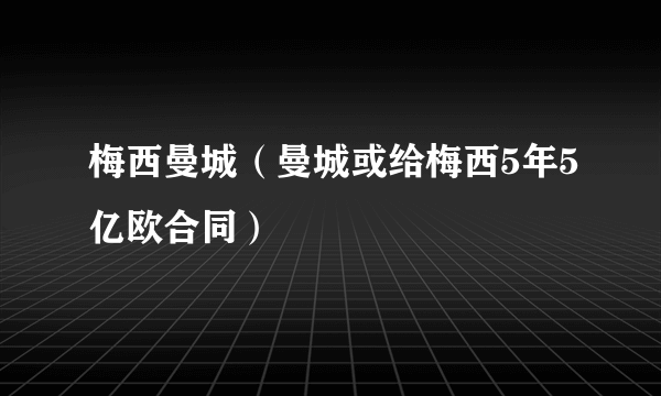 梅西曼城（曼城或给梅西5年5亿欧合同）