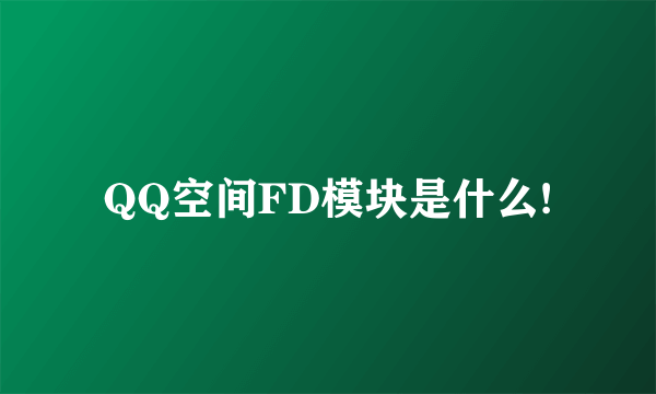 QQ空间FD模块是什么!