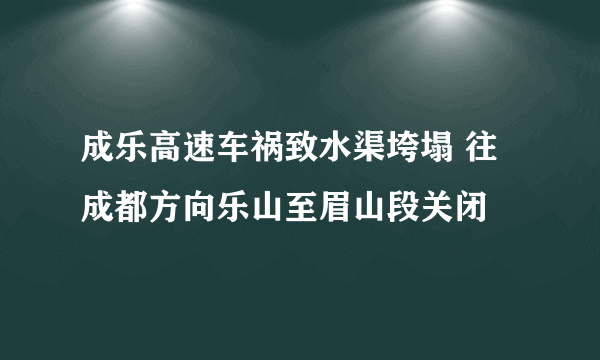 成乐高速车祸致水渠垮塌 往成都方向乐山至眉山段关闭