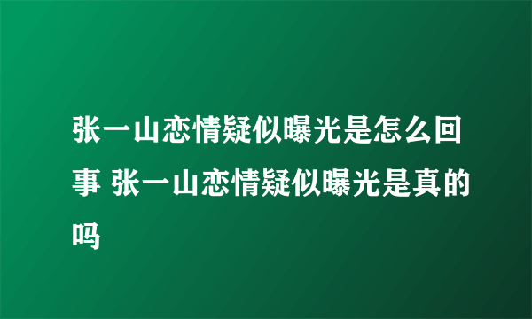 张一山恋情疑似曝光是怎么回事 张一山恋情疑似曝光是真的吗