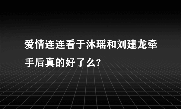 爱情连连看于沐瑶和刘建龙牵手后真的好了么?