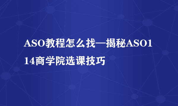 ASO教程怎么找—揭秘ASO114商学院选课技巧