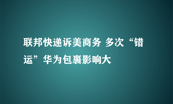 联邦快递诉美商务 多次“错运”华为包裹影响大