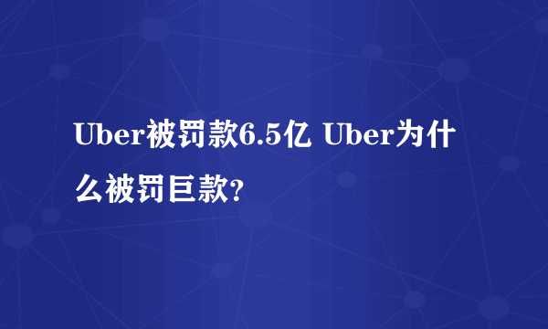 Uber被罚款6.5亿 Uber为什么被罚巨款？