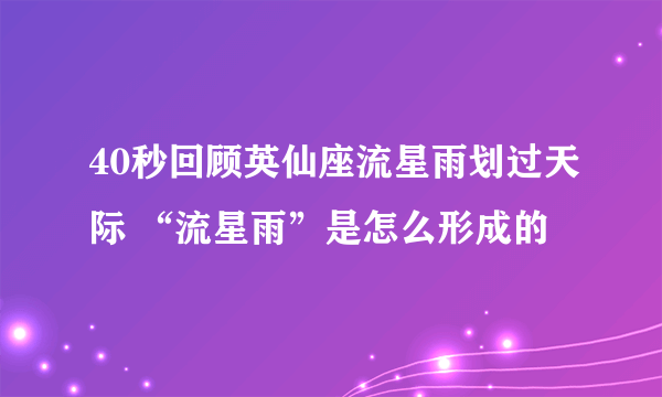 40秒回顾英仙座流星雨划过天际 “流星雨”是怎么形成的