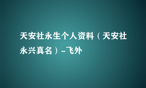 天安社永生个人资料（天安社永兴真名）-飞外