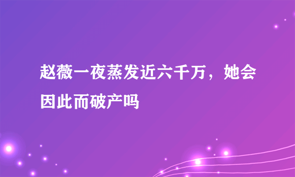 赵薇一夜蒸发近六千万，她会因此而破产吗