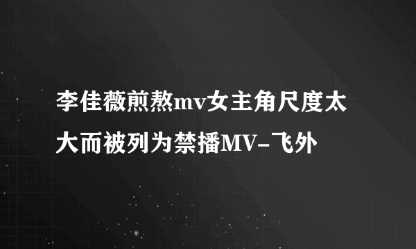 李佳薇煎熬mv女主角尺度太大而被列为禁播MV-飞外