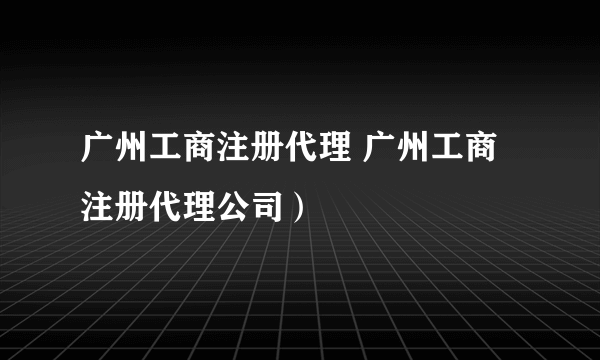 广州工商注册代理 广州工商注册代理公司）