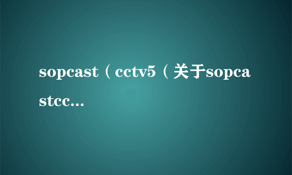 sopcast（cctv5（关于sopcastcctv5的简介））