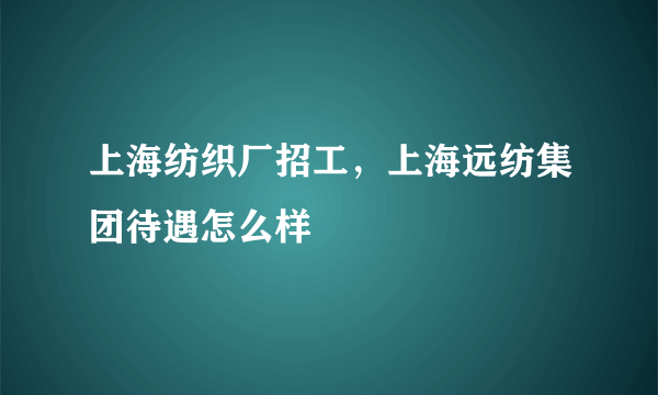 上海纺织厂招工，上海远纺集团待遇怎么样