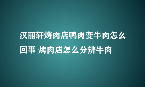 汉丽轩烤肉店鸭肉变牛肉怎么回事 烤肉店怎么分辨牛肉