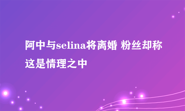 阿中与selina将离婚 粉丝却称这是情理之中