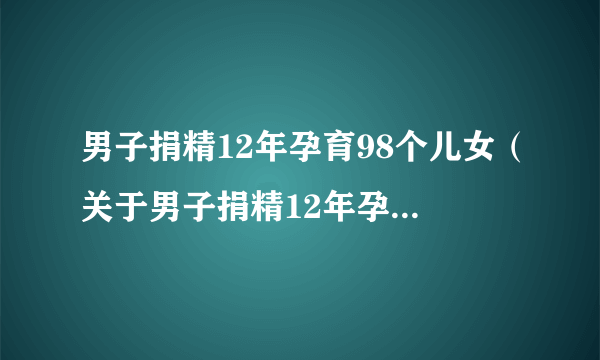 男子捐精12年孕育98个儿女（关于男子捐精12年孕育98个儿女的简介）