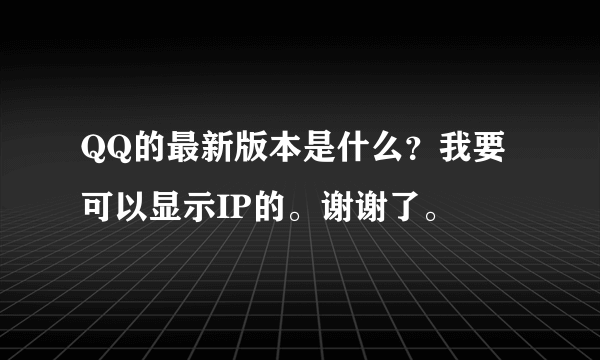 QQ的最新版本是什么？我要可以显示IP的。谢谢了。