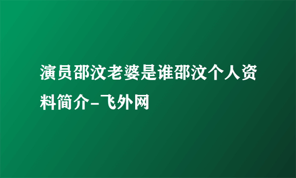 演员邵汶老婆是谁邵汶个人资料简介-飞外网