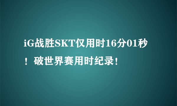 iG战胜SKT仅用时16分01秒！破世界赛用时纪录！