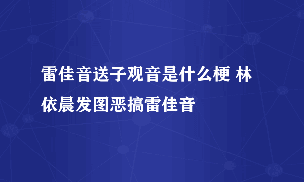 雷佳音送子观音是什么梗 林依晨发图恶搞雷佳音