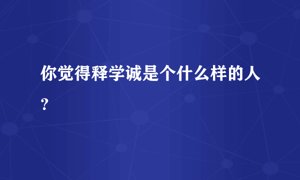 你觉得释学诚是个什么样的人？