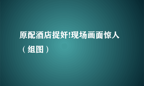 原配酒店捉奸!现场画面惊人（组图）