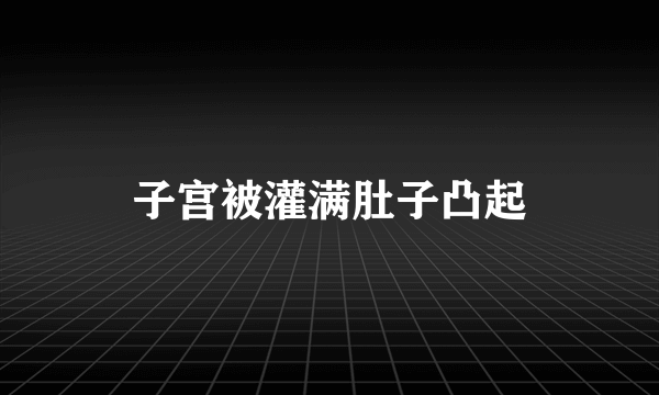 子宫被灌满肚子凸起