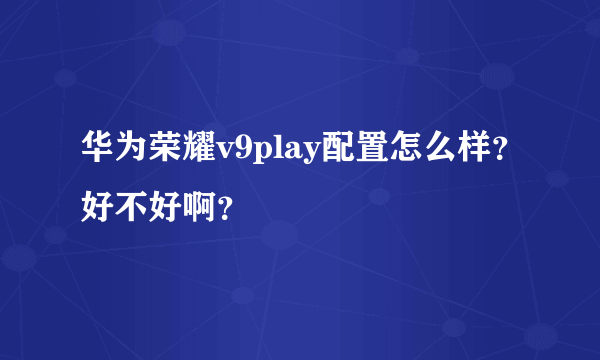 华为荣耀v9play配置怎么样？好不好啊？