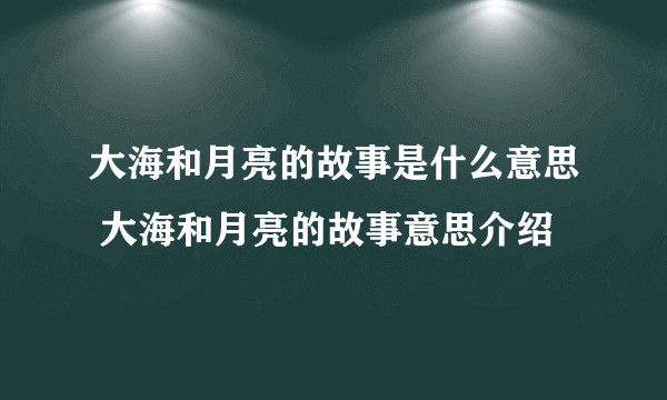 大海和月亮的故事是什么意思 大海和月亮的故事意思介绍