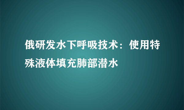 俄研发水下呼吸技术：使用特殊液体填充肺部潜水