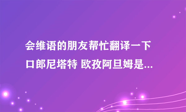 会维语的朋友帮忙翻译一下 口郎尼塔特 欧孜阿旦姆是什么意思