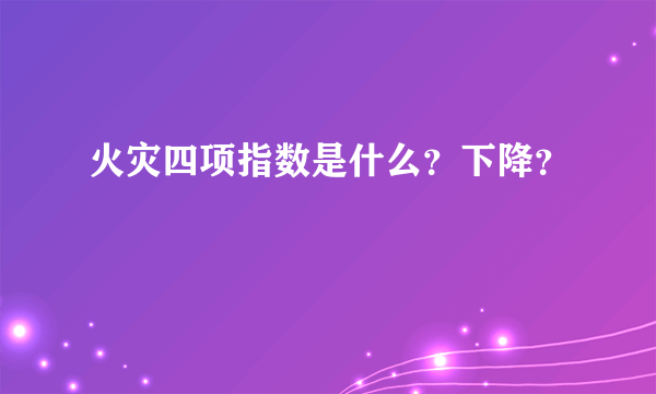 火灾四项指数是什么？下降？