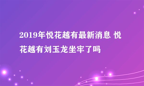 2019年悦花越有最新消息 悦花越有刘玉龙坐牢了吗