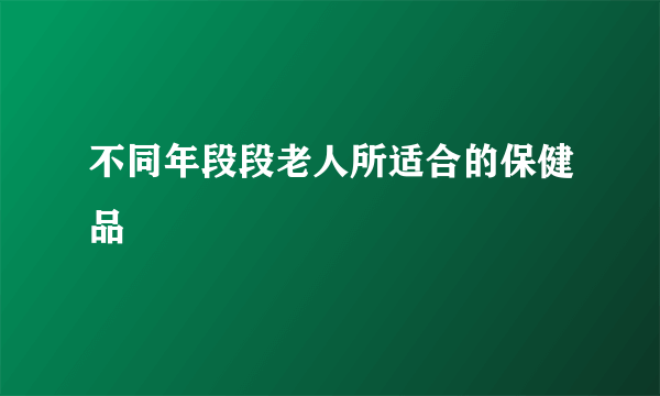 不同年段段老人所适合的保健品