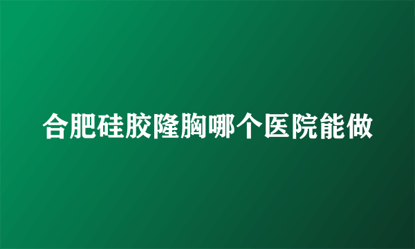 合肥硅胶隆胸哪个医院能做