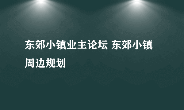 东郊小镇业主论坛 东郊小镇周边规划