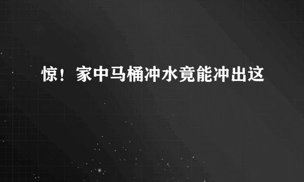 惊！家中马桶冲水竟能冲出这