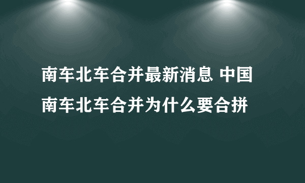 南车北车合并最新消息 中国南车北车合并为什么要合拼