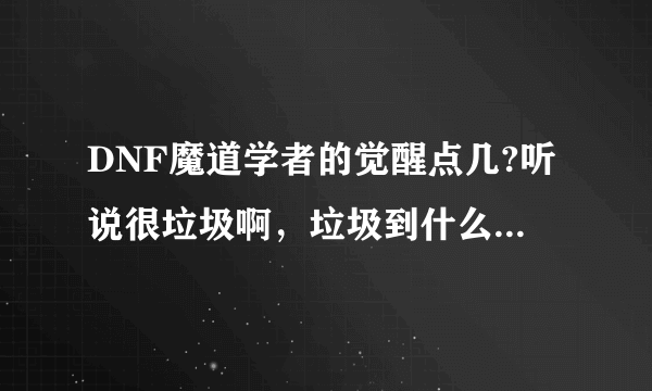 DNF魔道学者的觉醒点几?听说很垃圾啊，垃圾到什么程度?和魔神的觉醒比起来那个垃圾一些?